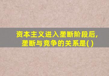 资本主义进入垄断阶段后,垄断与竞争的关系是( )